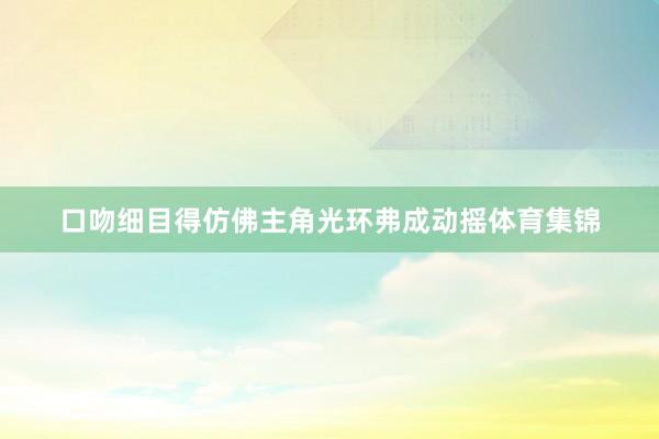 口吻细目得仿佛主角光环弗成动摇体育集锦