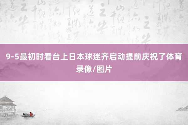 9-5最初时看台上日本球迷齐启动提前庆祝了体育录像/图片