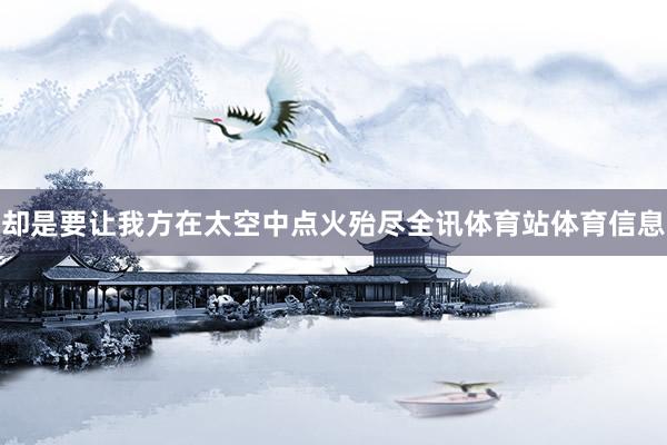 却是要让我方在太空中点火殆尽全讯体育站体育信息
