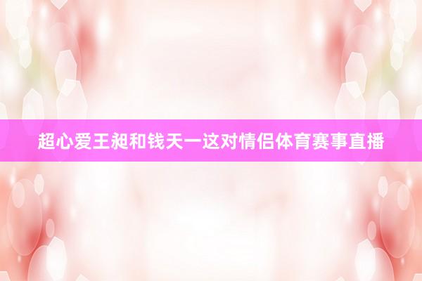 超心爱王昶和钱天一这对情侣体育赛事直播