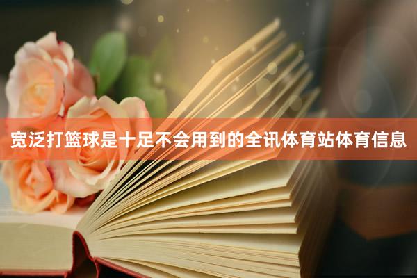 宽泛打篮球是十足不会用到的全讯体育站体育信息