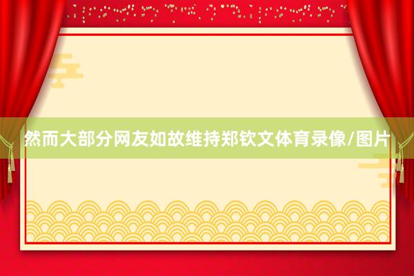 然而大部分网友如故维持郑钦文体育录像/图片