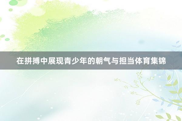 在拼搏中展现青少年的朝气与担当体育集锦