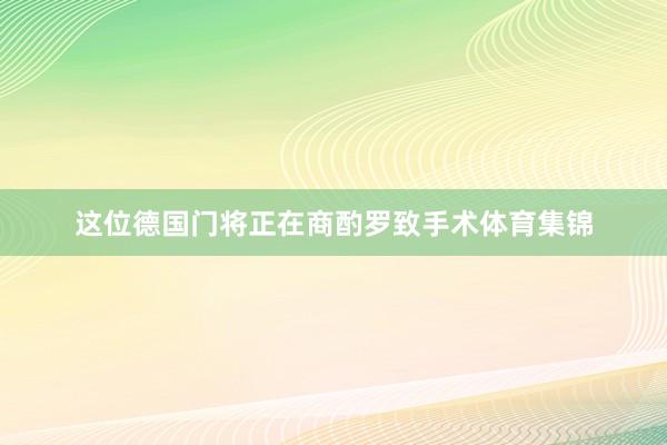 这位德国门将正在商酌罗致手术体育集锦