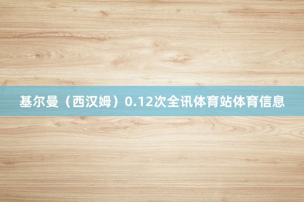 基尔曼(西汉姆)0.12次全讯体育站体育信息