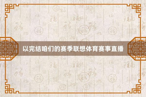 以完结咱们的赛季联想体育赛事直播
