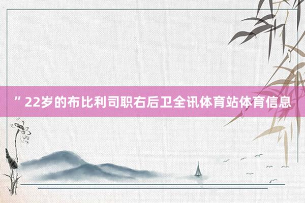 ”22岁的布比利司职右后卫全讯体育站体育信息