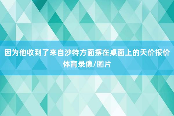 因为他收到了来自沙特方面摆在桌面上的天价报价体育录像/图片