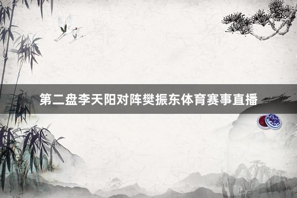 第二盘李天阳对阵樊振东体育赛事直播