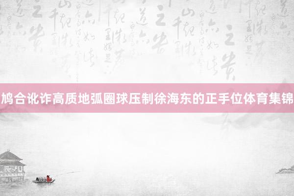 鸠合讹诈高质地弧圈球压制徐海东的正手位体育集锦