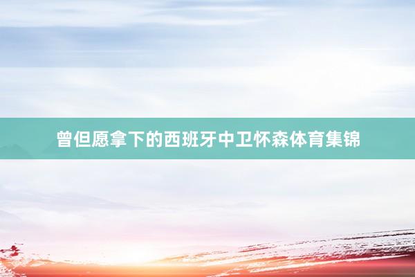 曾但愿拿下的西班牙中卫怀森体育集锦