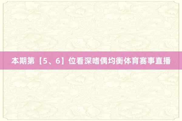 本期第【5、6】位看深嗜偶均衡体育赛事直播