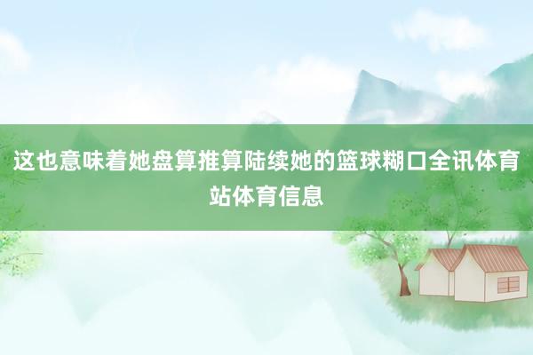 这也意味着她盘算推算陆续她的篮球糊口全讯体育站体育信息