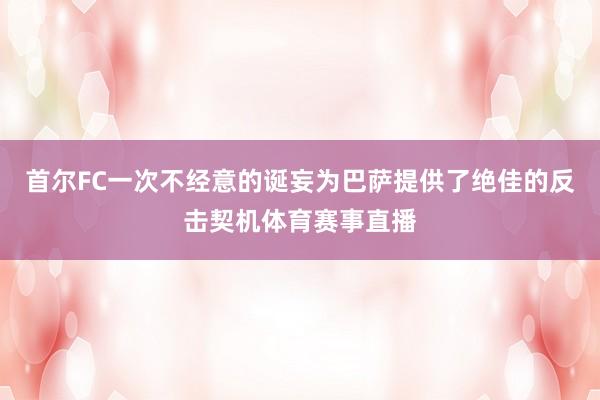 首尔FC一次不经意的诞妄为巴萨提供了绝佳的反击契机体育赛事直播
