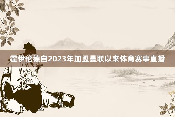 霍伊伦德自2023年加盟曼联以来体育赛事直播