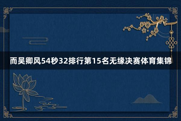 而吴卿风54秒32排行第15名无缘决赛体育集锦