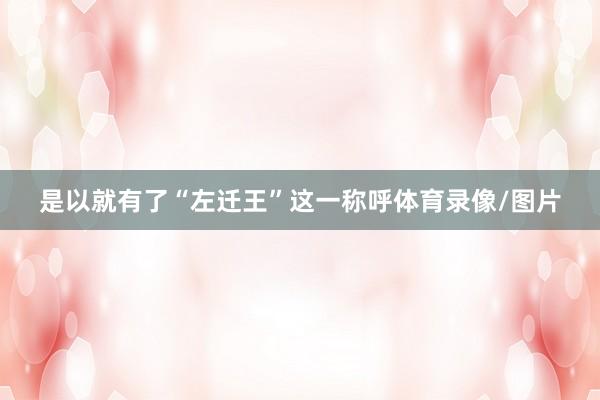 是以就有了“左迁王”这一称呼体育录像/图片
