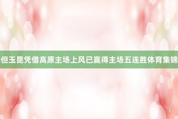 但玉昆凭借高原主场上风已赢得主场五连胜体育集锦