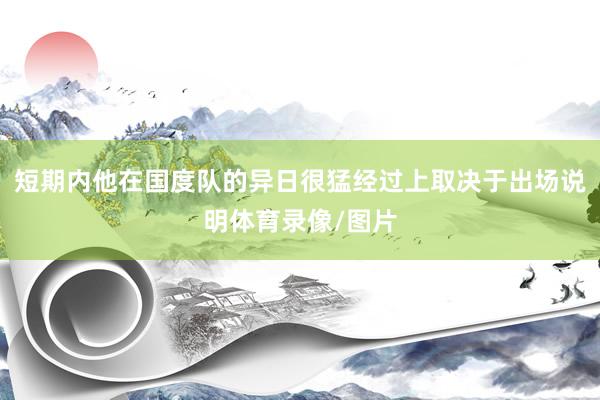 短期内他在国度队的异日很猛经过上取决于出场说明体育录像/图片