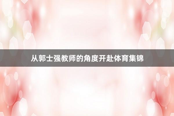 从郭士强教师的角度开赴体育集锦