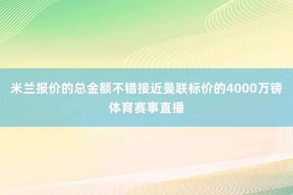 米兰报价的总金额不错接近曼联标价的4000万镑体育赛事直播