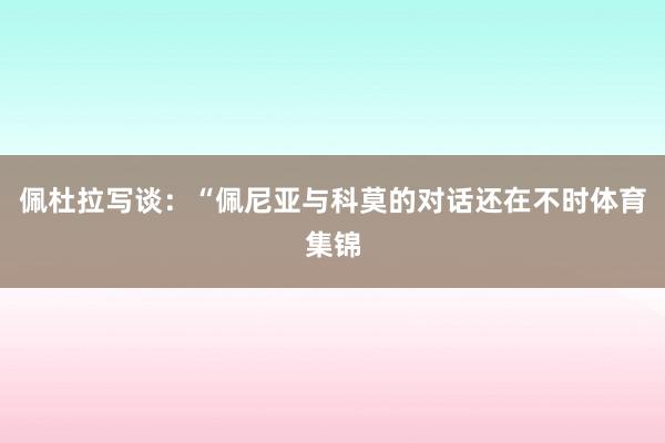 佩杜拉写谈：“佩尼亚与科莫的对话还在不时体育集锦