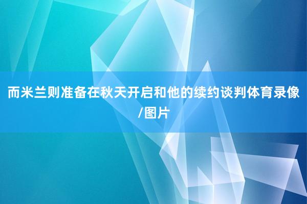 而米兰则准备在秋天开启和他的续约谈判体育录像/图片