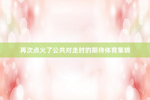 再次点火了公共对走时的期待体育集锦