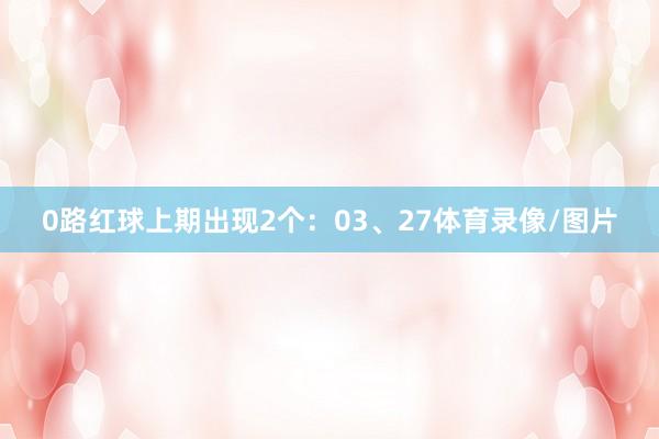 0路红球上期出现2个：03、27体育录像/图片