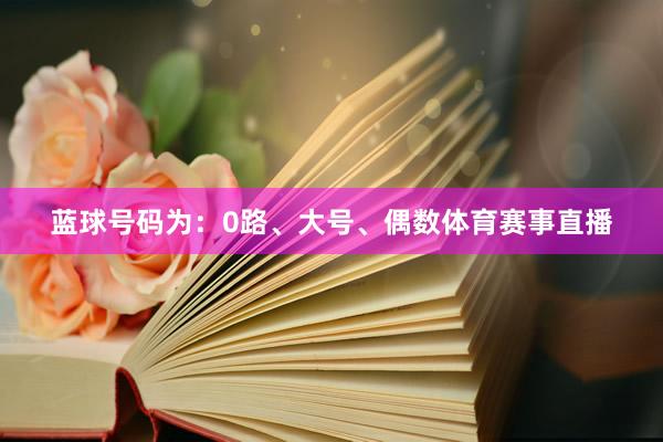蓝球号码为：0路、大号、偶数体育赛事直播