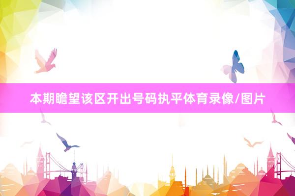 本期瞻望该区开出号码执平体育录像/图片