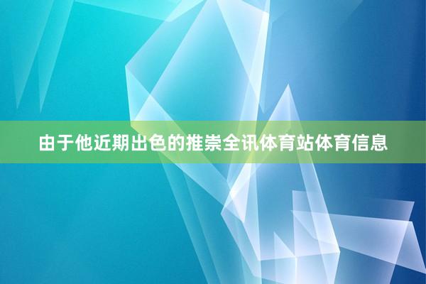 由于他近期出色的推崇全讯体育站体育信息