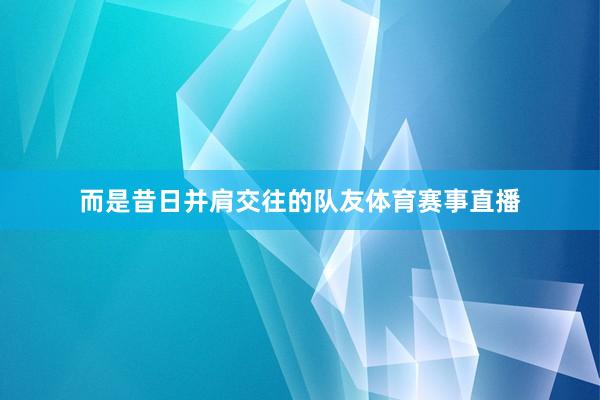 而是昔日并肩交往的队友体育赛事直播