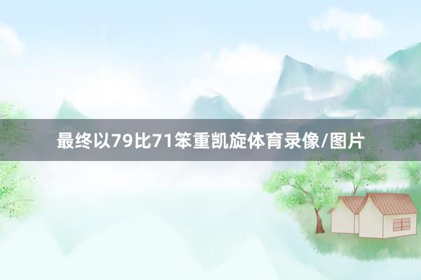 最终以79比71笨重凯旋体育录像/图片