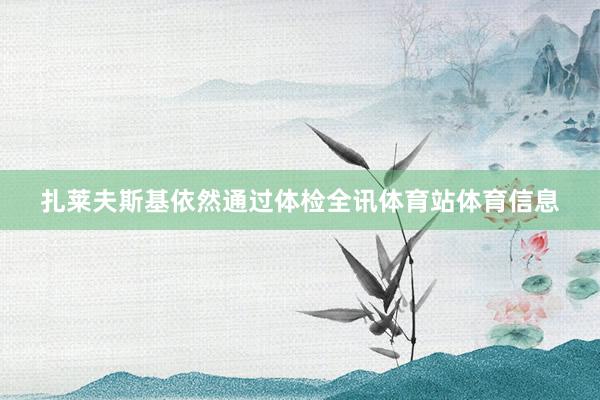 扎莱夫斯基依然通过体检全讯体育站体育信息