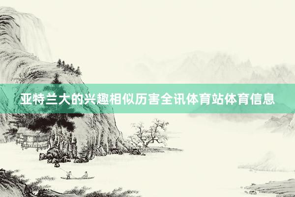 亚特兰大的兴趣相似历害全讯体育站体育信息