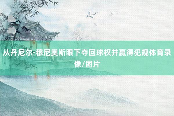 从丹尼尔·穆尼奥斯眼下夺回球权并赢得犯规体育录像/图片