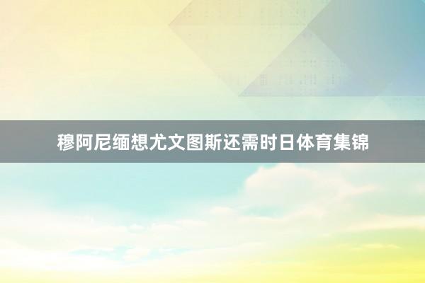 穆阿尼缅想尤文图斯还需时日体育集锦