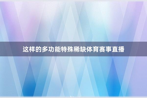 这样的多功能特殊稀缺体育赛事直播