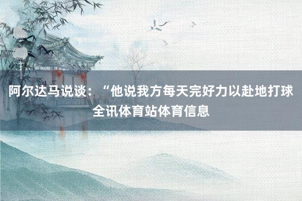 阿尔达马说谈：“他说我方每天完好力以赴地打球全讯体育站体育信息