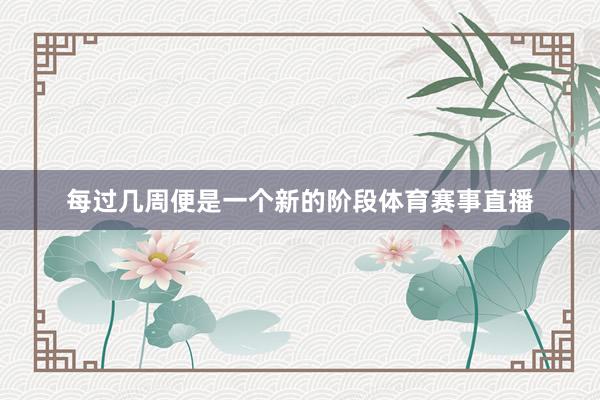 每过几周便是一个新的阶段体育赛事直播