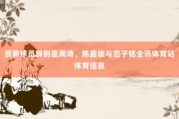 顶薪球员辞别是周琦、陈盈骏与范子铭全讯体育站体育信息