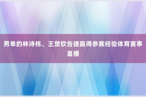 男单的林诗栋、王楚钦告捷赢得参赛经验体育赛事直播