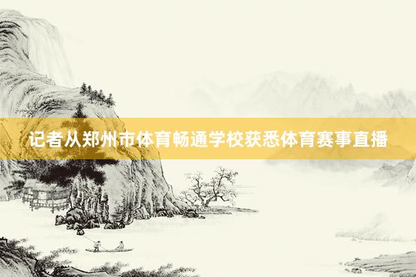 记者从郑州市体育畅通学校获悉体育赛事直播