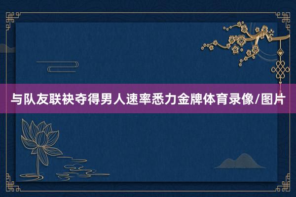与队友联袂夺得男人速率悉力金牌体育录像/图片