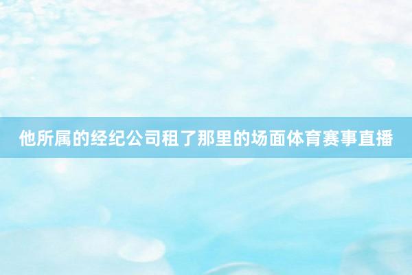 他所属的经纪公司租了那里的场面体育赛事直播