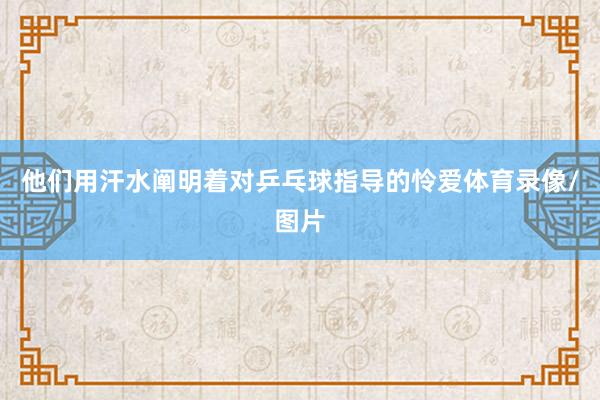 他们用汗水阐明着对乒乓球指导的怜爱体育录像/图片