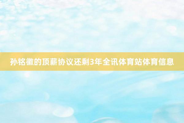 孙铭徽的顶薪协议还剩3年全讯体育站体育信息
