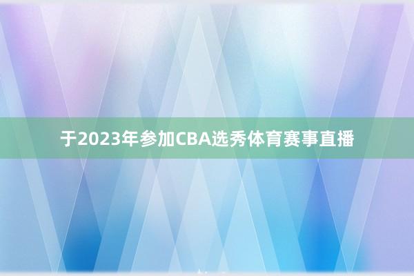 于2023年参加CBA选秀体育赛事直播