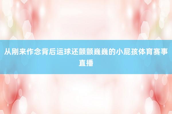 从刚来作念背后运球还颤颤巍巍的小屁孩体育赛事直播
